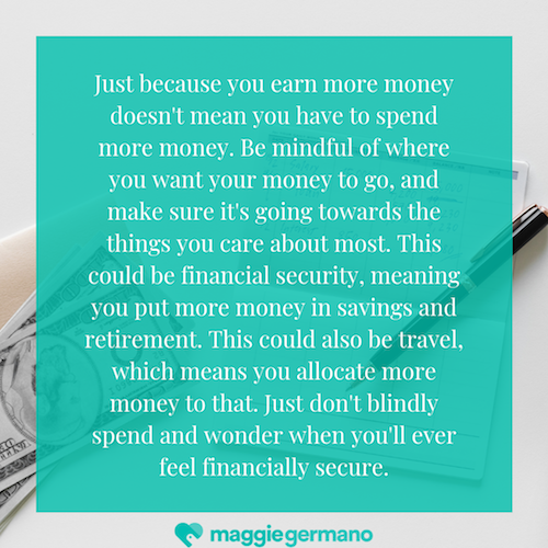 Just because you earn more money doesn't mean you have to spend more money. Be mindful of where you want your money to go, and make sure it's going towards the things you care about most. This could be financial secu.png